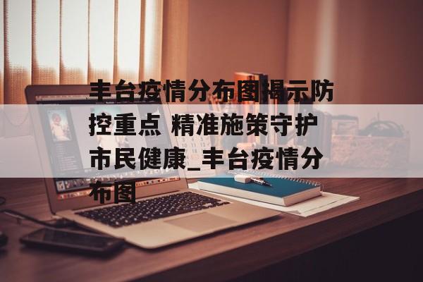 丰台疫情分布图揭示防控重点 精准施策守护市民健康_丰台疫情分布图 丰台疫情分布图揭示防控重点 精准施策守护市民健康_丰台疫情分布图